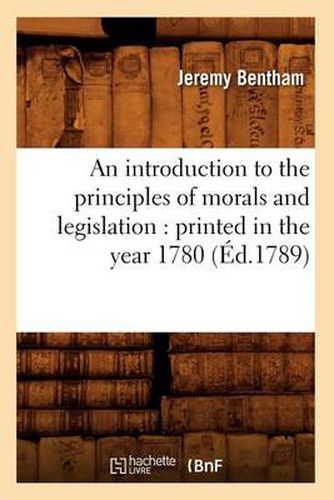 An Introduction to the Principles of Morals and Legislation: Printed in the Year 1780 (Ed.1789)