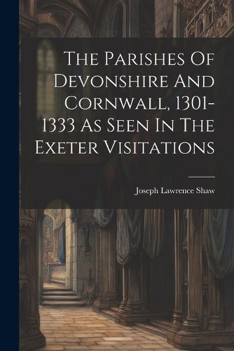 Cover image for The Parishes Of Devonshire And Cornwall, 1301-1333 As Seen In The Exeter Visitations