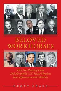 Cover image for Beloved Workhorses: How Not Pursuing Fame Did Not Inhibit U.S. House Members from Effectiveness and Likability