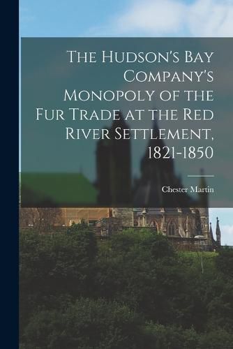 Cover image for The Hudson's Bay Company's Monopoly of the fur Trade at the Red River Settlement, 1821-1850