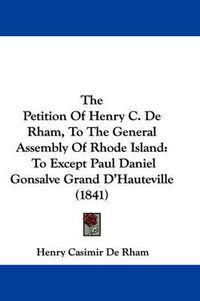 Cover image for The Petition of Henry C. de Rham, to the General Assembly of Rhode Island: To Except Paul Daniel Gonsalve Grand D'Hauteville (1841)