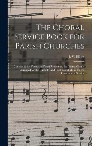 The Choral Service Book for Parish Churches: Containing the Ferial and Festal Responses, the Litany, Chants Arranged for the Canticles and Psalter, and Music for the Communion Service