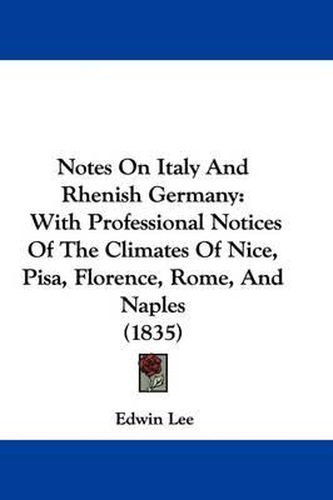 Cover image for Notes On Italy And Rhenish Germany: With Professional Notices Of The Climates Of Nice, Pisa, Florence, Rome, And Naples (1835)