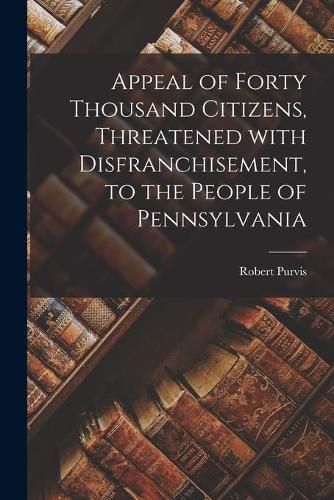 Cover image for Appeal of Forty Thousand Citizens, Threatened With Disfranchisement, to the People of Pennsylvania