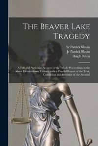 Cover image for The Beaver Lake Tragedy [microform]: a Full and Particular Account of the Whole Proceedings in the Above Extraordinary Crimes, With a Careful Report of the Trial, Conviction and Sentence of the Accused