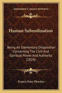 Cover image for Human Subordination: Being an Elementary Disquisition Concerning the Civil and Spiritual Power and Authority (1824)