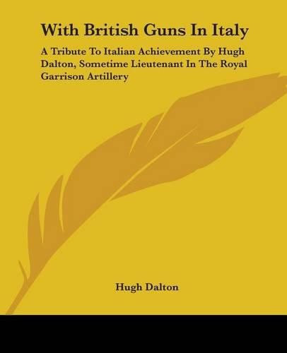 Cover image for With British Guns In Italy: A Tribute To Italian Achievement By Hugh Dalton, Sometime Lieutenant In The Royal Garrison Artillery