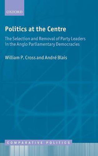 Cover image for Politics at the Centre: The Selection and Removal of Party Leaders in the Anglo Parliamentary Democracies