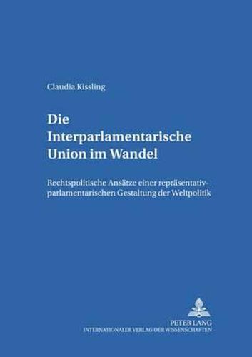 Die Interparlamentarische Union Im Wandel: Rechtspolitische Ansaetze Einer Repraesentativ-Parlamentarischen Gestaltung Der Weltpolitik