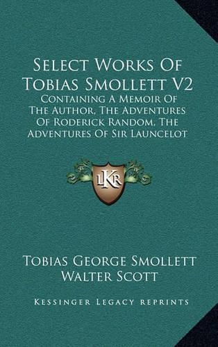 Cover image for Select Works of Tobias Smollett V2: Containing a Memoir of the Author, the Adventures of Roderick Random, the Adventures of Sir Launcelot Greaves, the Expedition of Humphry Clinker and Others