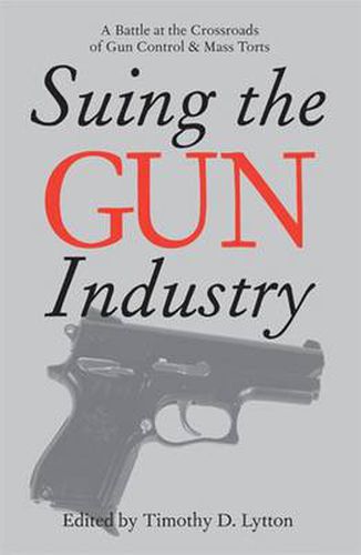 Cover image for SUING THE GUN INDUSTRY: A BATTLE AT THE CROSSROADS OF GUN CONTROL AND MASS TORTS