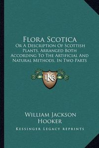 Cover image for Flora Scotica: Or a Description of Scottish Plants, Arranged Both According to the Artificial and Natural Methods, in Two Parts (1821)