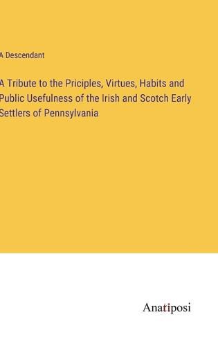 Cover image for A Tribute to the Priciples, Virtues, Habits and Public Usefulness of the Irish and Scotch Early Settlers of Pennsylvania