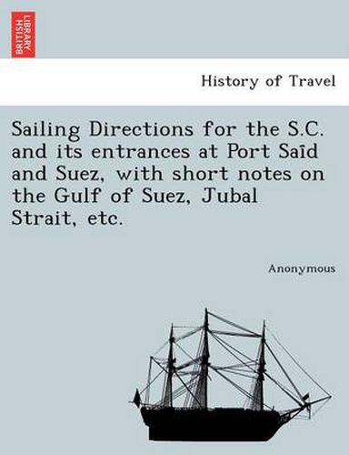 Cover image for Sailing Directions for the S.C. and Its Entrances at Port Sai D and Suez, with Short Notes on the Gulf of Suez, Jubal Strait, Etc.