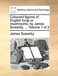 Cover image for Coloured Figures of English Fungi or Mushrooms, by James Sowerby, ... Volume 1 of 3