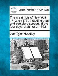 Cover image for The Great Riots of New York, 1712 to 1873: Including a Full and Complete Account of the Four Days' Draft Riot of 1863.