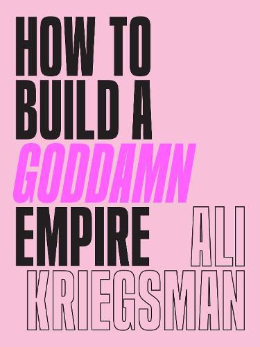 Cover image for How to Build a Goddamn Empire: Advice on Creating Your Brand with High-Tech Smarts, Elbow Grease, Infinite Hustle, and a Whole Lotta Heart