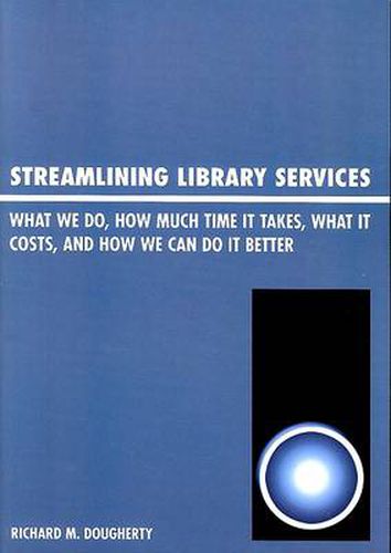 Cover image for Streamlining Library Services: What We Do, How Much Time It Takes, What It Costs, and How We Can Do It Better