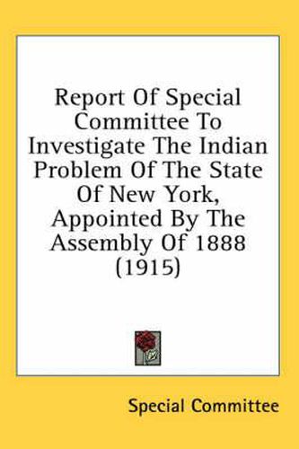 Cover image for Report of Special Committee to Investigate the Indian Problem of the State of New York, Appointed by the Assembly of 1888 (1915)