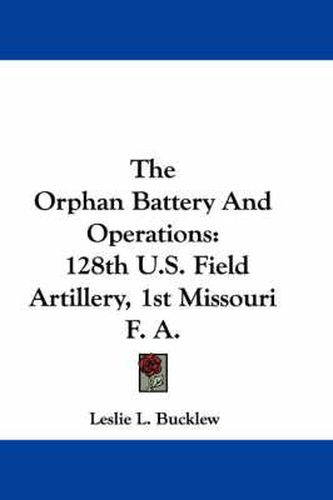 Cover image for The Orphan Battery and Operations: 128th U.S. Field Artillery, 1st Missouri F. A.