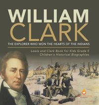 Cover image for William Clark: The Explorer Who Won the Hearts of the Indians Lewis and Clark Book for Kids Grade 5 Children's Historical Biographies