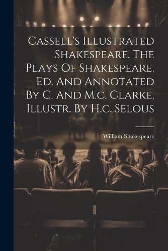 Cassell's Illustrated Shakespeare. The Plays Of Shakespeare, Ed. And Annotated By C. And M.c. Clarke, Illustr. By H.c. Selous