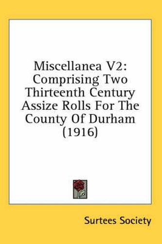 Miscellanea V2: Comprising Two Thirteenth Century Assize Rolls for the County of Durham (1916)