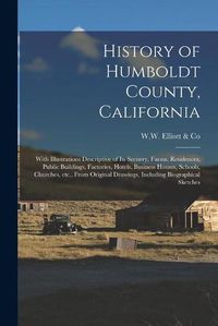 Cover image for History of Humboldt County, California: With Illustrations Descriptive of Its Scenery, Farms, Residences, Public Buildings, Factories, Hotels, Business Houses, Schools, Churches, Etc., From Original Drawings, Including Biographical Sketches