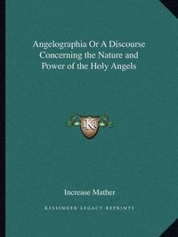 Cover image for Angelographia or a Discourse Concerning the Nature and Power of the Holy Angels