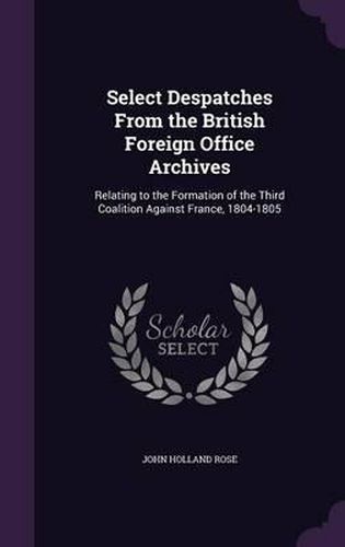 Select Despatches from the British Foreign Office Archives: Relating to the Formation of the Third Coalition Against France, 1804-1805