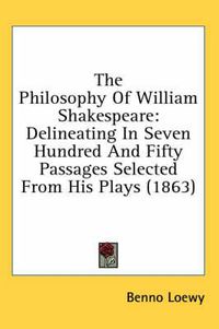 Cover image for The Philosophy of William Shakespeare: Delineating in Seven Hundred and Fifty Passages Selected from His Plays (1863)