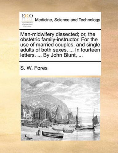 Cover image for Man-Midwifery Dissected; Or, the Obstetric Family-Instructor. for the Use of Married Couples, and Single Adults of Both Sexes. ... in Fourteen Letters. ... by John Blunt, ...