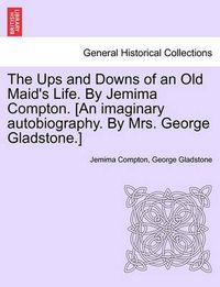 Cover image for The Ups and Downs of an Old Maid's Life. by Jemima Compton. [An Imaginary Autobiography. by Mrs. George Gladstone.]