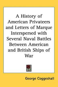 Cover image for A History of American Privateers and Letters of Marque Interspersed with Several Naval Battles Between American and British Ships of War