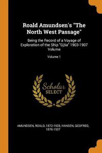 Cover image for Roald Amundsen's the North West Passage: Being the Record of a Voyage of Exploration of the Ship Gj a 1903-1907 Volume; Volume 1