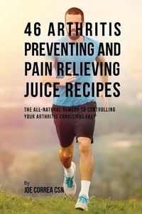 Cover image for 46 Arthritis Preventing and Pain Relieving Juice Recipes: The All-natural remedy to Controlling Your Arthritis Conditions Fast