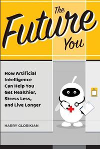 Cover image for The Future You: How Artificial Intelligence Can Help You Get Healthier, Stress Less, and Live Longer