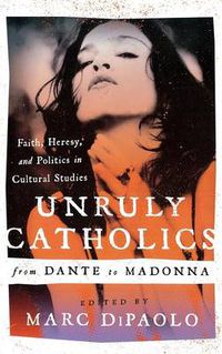 Cover image for Unruly Catholics from Dante to Madonna: Faith, Heresy, and Politics in Cultural Studies