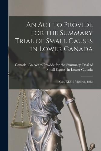 Cover image for An Act to Provide for the Summary Trial of Small Causes in Lower Canada [microform]: Cap. XIX. 7 Victoriae, 1843