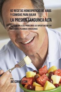 Cover image for 92 Recetas Homeopaticas de Jugos y Comidas Para Bajar La Presion Sanguinea Alta: La Solucion a Los Problemas de Hipertension Sin Recurrir a Pildoras o Medicinas