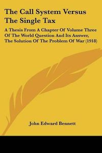 Cover image for The Call System Versus the Single Tax: A Thesis from a Chapter of Volume Three of the World Question and Its Answer, the Solution of the Problem of War (1918)