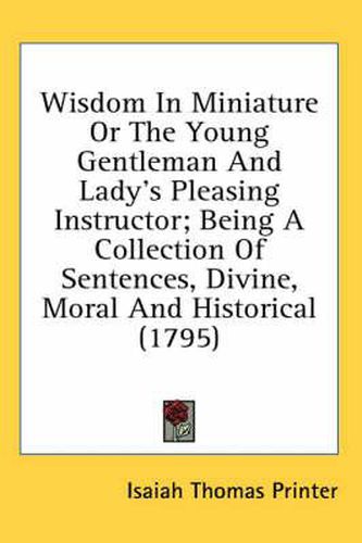 Cover image for Wisdom in Miniature or the Young Gentleman and Lady's Pleasing Instructor; Being a Collection of Sentences, Divine, Moral and Historical (1795)
