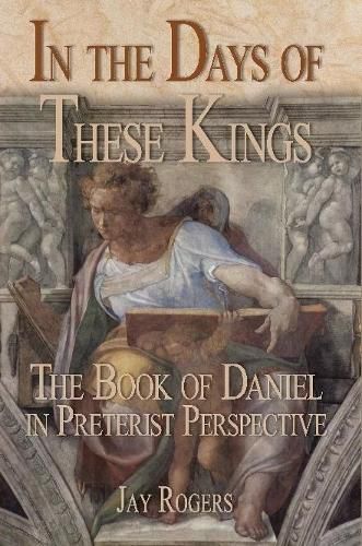 In The Days of These Kings: The Book of Daniel in Preterist Perspective