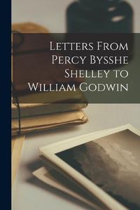 Cover image for Letters From Percy Bysshe Shelley to William Godwin