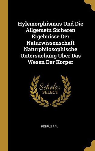 Cover image for Hylemorphismus Und Die Allgemein Sicheren Ergebnisse Der Naturwissenschaft Naturphilosophische Untersuchung Uber Das Wesen Der Korper