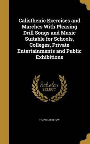 Cover image for Calisthenic Exercises and Marches with Pleasing Drill Songs and Music Suitable for Schools, Colleges, Private Entertainments and Public Exhibitions