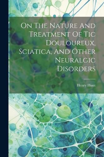 Cover image for On The Nature And Treatment Of Tic Douloureux, Sciatica, And Other Neuralgic Disorders