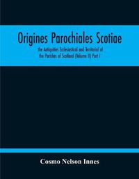 Cover image for Origines Parochiales Scotiae. The Antiquities Ecclesiastical And Territorial Of The Parishes Of Scotland (Volume Ii) Part I