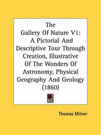 Cover image for The Gallery of Nature V1: A Pictorial and Descriptive Tour Through Creation, Illustrative of the Wonders of Astronomy, Physical Geography and Geology (1860)