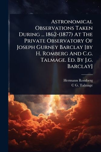 Cover image for Astronomical Observations Taken During ... 1862-(1877) At The Private Observatory Of Joseph Gurney Barclay [by H. Romberg And C.g. Talmage. Ed. By J.g. Barclay]